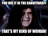 YOU DID IT IN THE GRAVEYARD?! THAT'S MY KIND OF WOMAN! | made w/ Imgflip meme maker