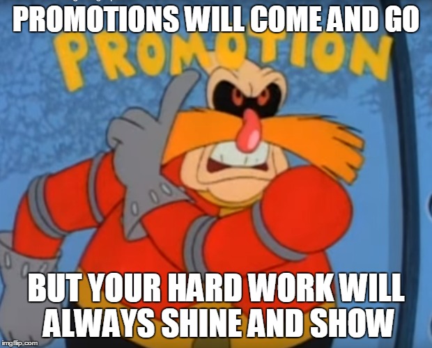 I'll have to give myself a prrrromotion! | PROMOTIONS WILL COME AND GO; BUT YOUR HARD WORK WILL ALWAYS SHINE AND SHOW | image tagged in robotnik,promotion,inspirational | made w/ Imgflip meme maker