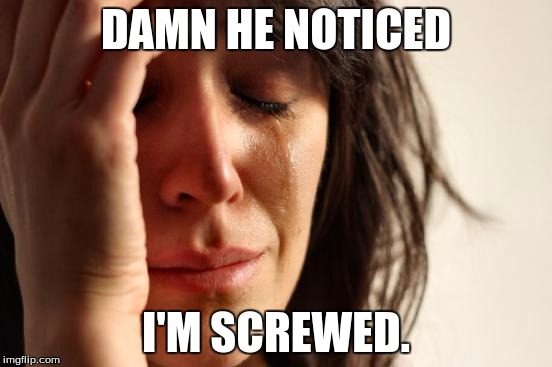 DAMN HE NOTICED I'M SCREWED. | image tagged in memes,first world problems | made w/ Imgflip meme maker