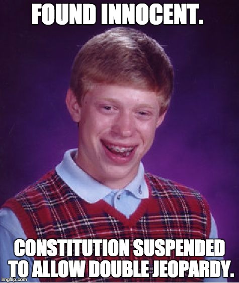 Bad Luck Brian | FOUND INNOCENT. CONSTITUTION SUSPENDED TO ALLOW DOUBLE JEOPARDY. | image tagged in memes,bad luck brian | made w/ Imgflip meme maker