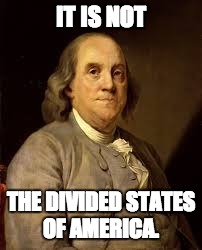 Benjamin Franklin | IT IS NOT; THE DIVIDED STATES OF AMERICA. | image tagged in benjamin franklin | made w/ Imgflip meme maker