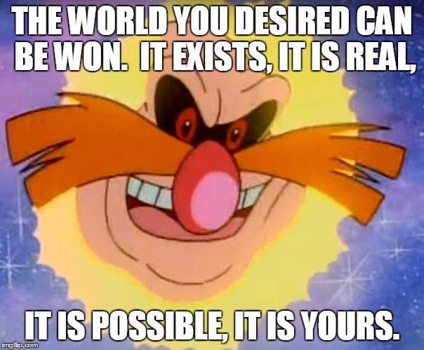 Robotnik's World | THE WORLD YOU DESIRED CAN BE WON.  IT EXISTS, IT IS REAL, IT IS POSSIBLE, IT IS YOURS. | image tagged in robotnik,planet | made w/ Imgflip meme maker