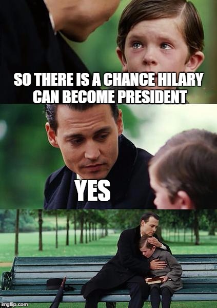 Finding Neverland Meme | SO THERE IS A CHANCE HILARY CAN BECOME PRESIDENT; YES | image tagged in memes,finding neverland | made w/ Imgflip meme maker