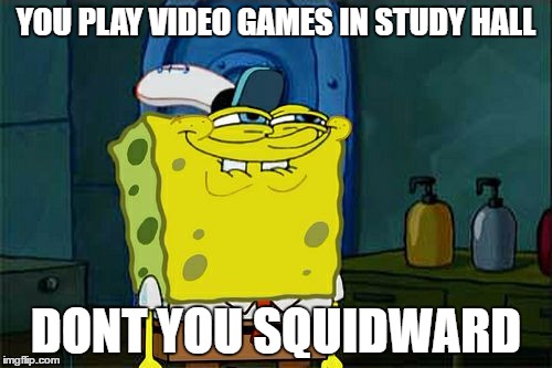 Don't You Squidward Meme | YOU PLAY VIDEO GAMES IN STUDY HALL; DONT YOU SQUIDWARD | image tagged in memes,dont you squidward | made w/ Imgflip meme maker