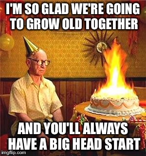Birthday Boy | I'M SO GLAD WE'RE GOING TO GROW OLD TOGETHER; AND YOU'LL ALWAYS HAVE A BIG HEAD START | image tagged in birthday boy | made w/ Imgflip meme maker
