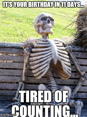 Waiting Skeleton Meme | IT'S YOUR BIRTHDAY IN 11 DAYS... TIRED OF COUNTING... | image tagged in memes,waiting skeleton | made w/ Imgflip meme maker