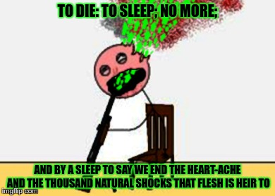 too dank to live with it | TO DIE: TO SLEEP; NO MORE; AND BY A SLEEP TO SAY WE END THE HEART-ACHE AND THE THOUSAND NATURAL SHOCKS THAT FLESH IS HEIR TO | image tagged in too dank to live with it | made w/ Imgflip meme maker