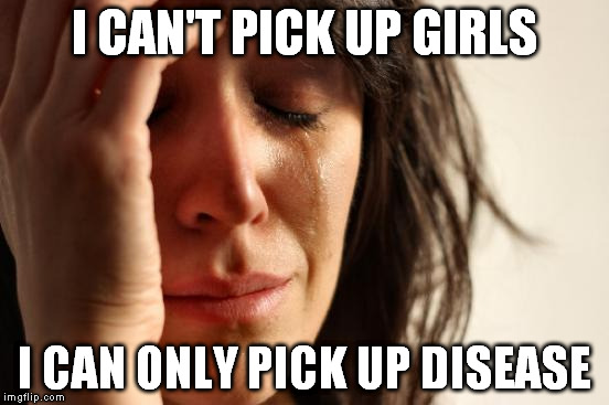 First World Problems Meme | I CAN'T PICK UP GIRLS I CAN ONLY PICK UP DISEASE | image tagged in memes,first world problems | made w/ Imgflip meme maker