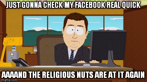 Aaaaand Its Gone | JUST GONNA CHECK MY FACEBOOK REAL QUICK; AAAAND THE RELIGIOUS NUTS ARE AT IT AGAIN | image tagged in memes,aaaaand its gone | made w/ Imgflip meme maker