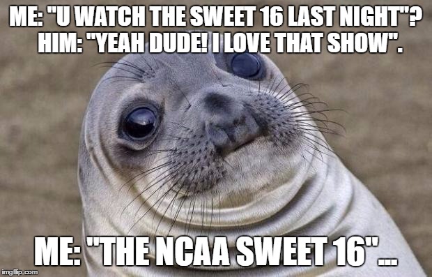 Awkward Moment Sealion | ME: "U WATCH THE SWEET 16 LAST NIGHT"? 
HIM: "YEAH DUDE! I LOVE THAT SHOW". ME: "THE NCAA SWEET 16"... | image tagged in memes,awkward moment sealion | made w/ Imgflip meme maker