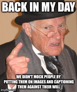 Against Their Will | BACK IN MY DAY; WE DIDN'T MOCK PEOPLE BY PUTTING THEM ON IMAGES AND CAPTIONING THEM AGAINST THEIR WILL | image tagged in memes,back in my day,funny,true | made w/ Imgflip meme maker