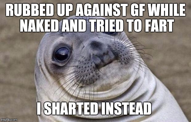 Awkward Moment Sealion | RUBBED UP AGAINST GF WHILE NAKED AND TRIED TO FART; I SHARTED INSTEAD | image tagged in memes,awkward moment sealion,AdviceAnimals | made w/ Imgflip meme maker