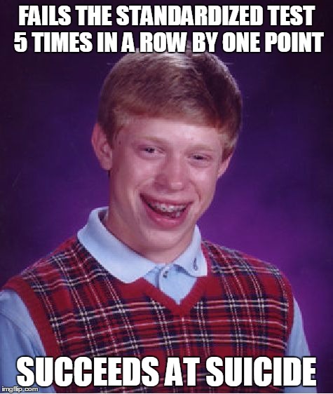 Bad Luck Brian | FAILS THE STANDARDIZED TEST 5 TIMES IN A ROW BY ONE POINT; SUCCEEDS AT SUICIDE | image tagged in memes,bad luck brian | made w/ Imgflip meme maker