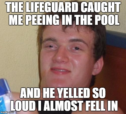 10 Guy Meme | THE LIFEGUARD CAUGHT ME PEEING IN THE POOL; AND HE YELLED SO LOUD I ALMOST FELL IN | image tagged in memes,10 guy | made w/ Imgflip meme maker