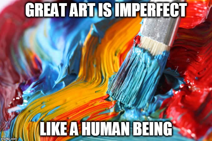 Imperfect art | GREAT ART IS IMPERFECT; LIKE A HUMAN BEING | image tagged in art | made w/ Imgflip meme maker