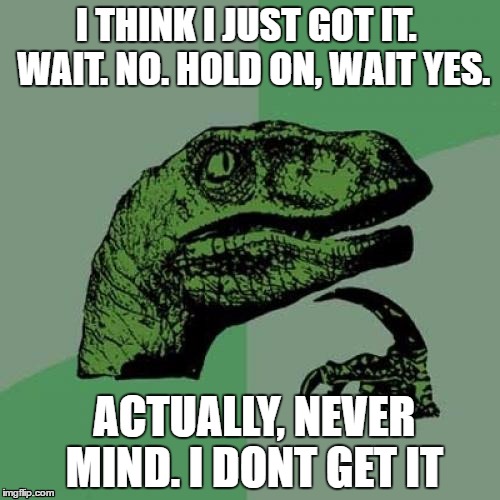 Philosoraptor | I THINK I JUST GOT IT.  WAIT. NO. HOLD ON, WAIT YES. ACTUALLY, NEVER MIND. I DONT GET IT | image tagged in memes,philosoraptor | made w/ Imgflip meme maker