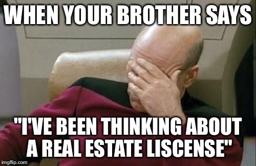 Captain Picard Facepalm | WHEN YOUR BROTHER SAYS; "I'VE BEEN THINKING ABOUT A REAL ESTATE LISCENSE" | image tagged in memes,captain picard facepalm | made w/ Imgflip meme maker