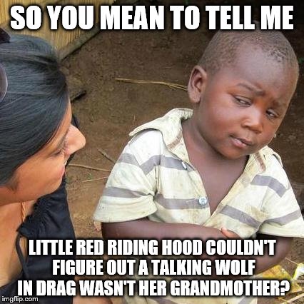 Third World Skeptical Kid Meme | SO YOU MEAN TO TELL ME; LITTLE RED RIDING HOOD COULDN'T FIGURE OUT A TALKING WOLF IN DRAG WASN'T HER GRANDMOTHER? | image tagged in memes,third world skeptical kid | made w/ Imgflip meme maker