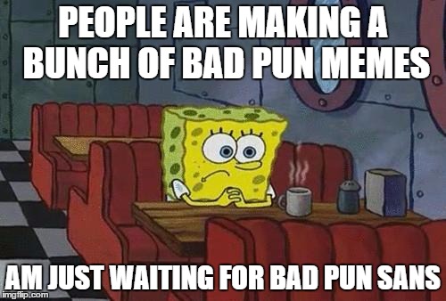 Am into undertale. Look up undertale if you been living under a rock | PEOPLE ARE MAKING A BUNCH OF BAD PUN MEMES; AM JUST WAITING FOR BAD PUN SANS | image tagged in bored sponge | made w/ Imgflip meme maker