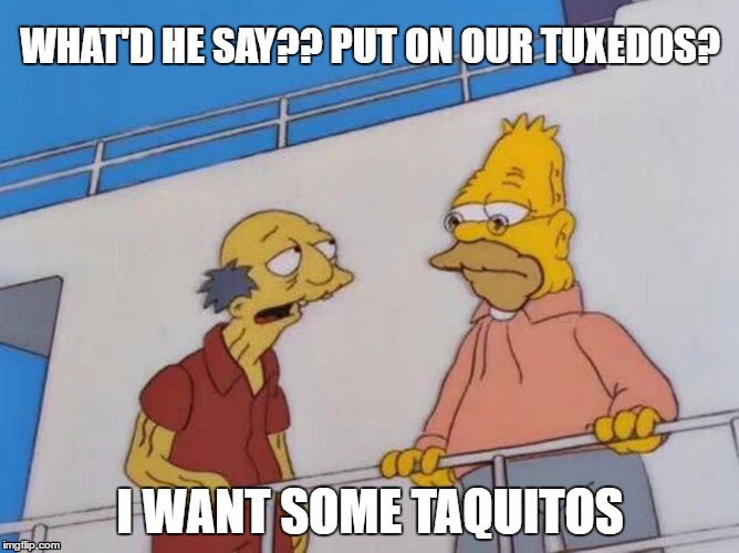 I want some taquitos  | WHAT'D HE SAY?? PUT ON OUR TUXEDOS? I WANT SOME TAQUITOS | image tagged in i want some taquitos | made w/ Imgflip meme maker