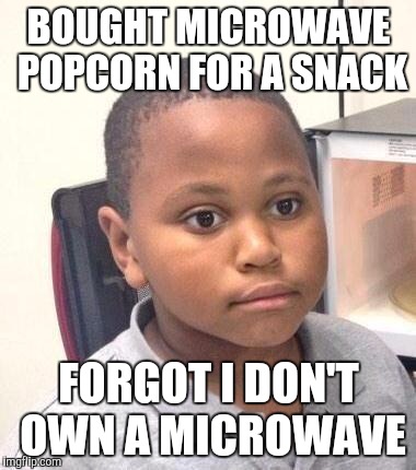 Minor Mistake Marvin Meme | BOUGHT MICROWAVE POPCORN FOR A SNACK; FORGOT I DON'T OWN A MICROWAVE | image tagged in memes,minor mistake marvin,AdviceAnimals | made w/ Imgflip meme maker