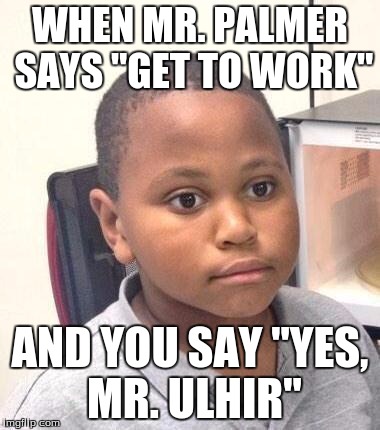 Minor Mistake Marvin | WHEN MR. PALMER SAYS "GET TO WORK"; AND YOU SAY "YES, MR. ULHIR" | image tagged in memes,minor mistake marvin | made w/ Imgflip meme maker