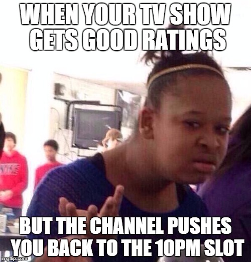 Black Girl Wat | WHEN YOUR TV SHOW GETS GOOD RATINGS; BUT THE CHANNEL PUSHES YOU BACK TO THE 10PM SLOT | image tagged in memes,black girl wat | made w/ Imgflip meme maker