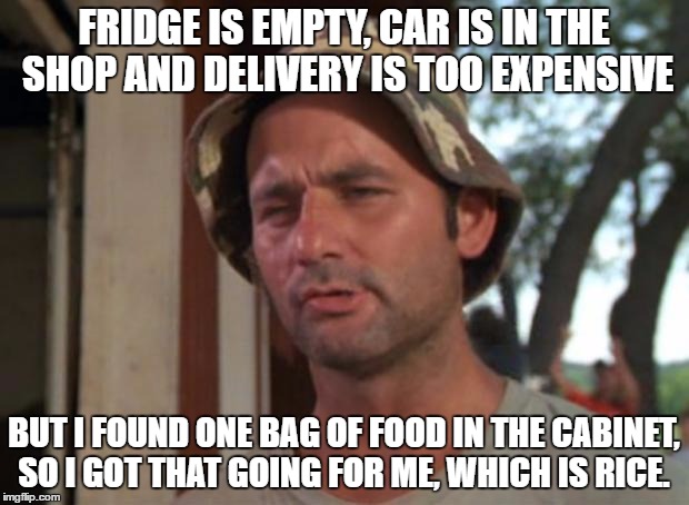 So I Got That Goin For Me Which Is Nice | FRIDGE IS EMPTY, CAR IS IN THE SHOP AND DELIVERY IS TOO EXPENSIVE; BUT I FOUND ONE BAG OF FOOD IN THE CABINET, SO I GOT THAT GOING FOR ME, WHICH IS RICE. | image tagged in memes,so i got that goin for me which is nice | made w/ Imgflip meme maker