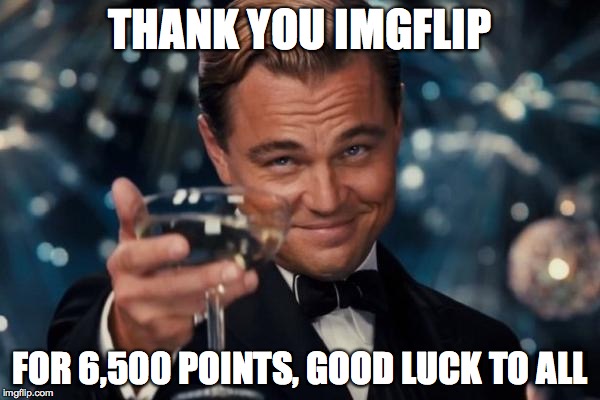 Thanks everyone, | THANK YOU IMGFLIP; FOR 6,500 POINTS, GOOD LUCK TO ALL | image tagged in memes,leonardo dicaprio cheers,imgflip,thank you | made w/ Imgflip meme maker