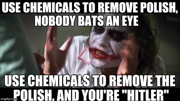 literally | USE CHEMICALS TO REMOVE POLISH, NOBODY BATS AN EYE; USE CHEMICALS TO REMOVE THE POLISH, AND YOU'RE "HITLER" | image tagged in memes,and everybody loses their minds | made w/ Imgflip meme maker