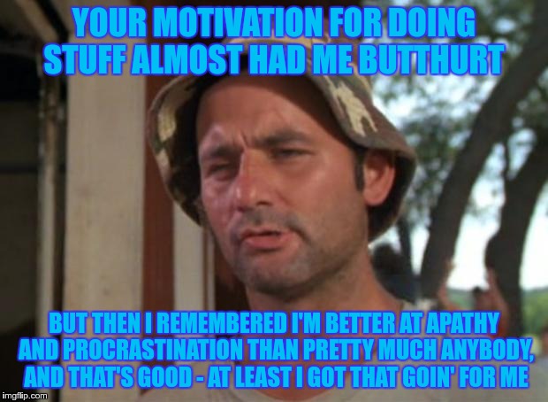 billmurry | YOUR MOTIVATION FOR DOING STUFF ALMOST HAD ME BUTTHURT BUT THEN I REMEMBERED I'M BETTER AT APATHY AND PROCRASTINATION THAN PRETTY MUCH ANYBO | image tagged in billmurry | made w/ Imgflip meme maker