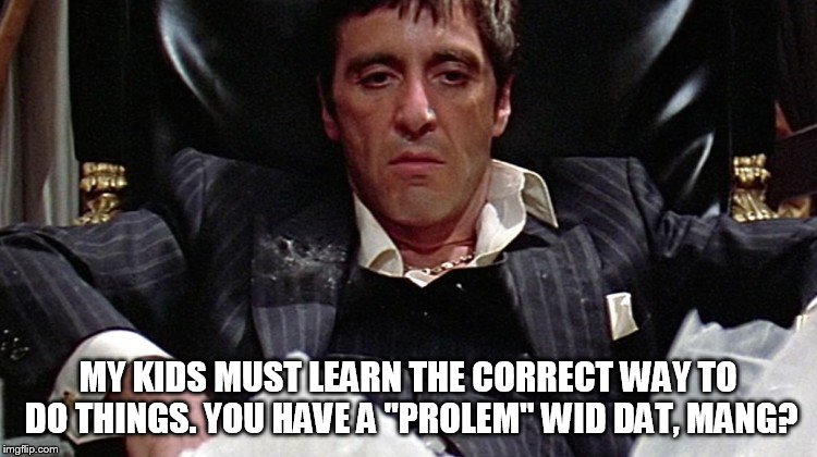 Tony Montana | MY KIDS MUST LEARN THE CORRECT WAY TO DO THINGS. YOU HAVE A "PROLEM" WID DAT, MANG? | image tagged in tony montana | made w/ Imgflip meme maker