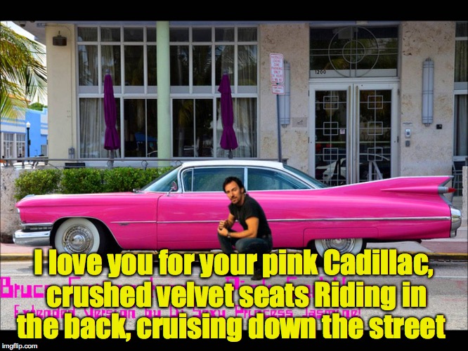 I love you for your pink Cadillac, crushed velvet seats
Riding in the back, cruising down the street | made w/ Imgflip meme maker