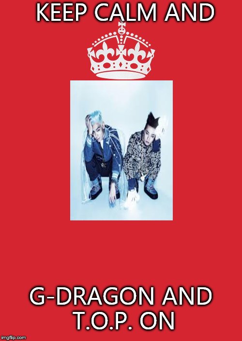 Keep Calm And Carry On Red | KEEP CALM AND; G-DRAGON AND T.O.P. ON | image tagged in memes,keep calm and carry on red | made w/ Imgflip meme maker