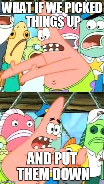 Put It Somewhere Else Patrick | WHAT IF WE PICKED THINGS UP; AND PUT THEM DOWN | image tagged in memes,put it somewhere else patrick | made w/ Imgflip meme maker