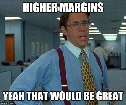 That Would Be Great Meme | HIGHER MARGINS; YEAH THAT WOULD BE GREAT | image tagged in memes,that would be great | made w/ Imgflip meme maker