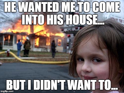 Disaster Girl | HE WANTED ME TO COME INTO HIS HOUSE... BUT I DIDN'T WANT TO... | image tagged in memes,disaster girl | made w/ Imgflip meme maker