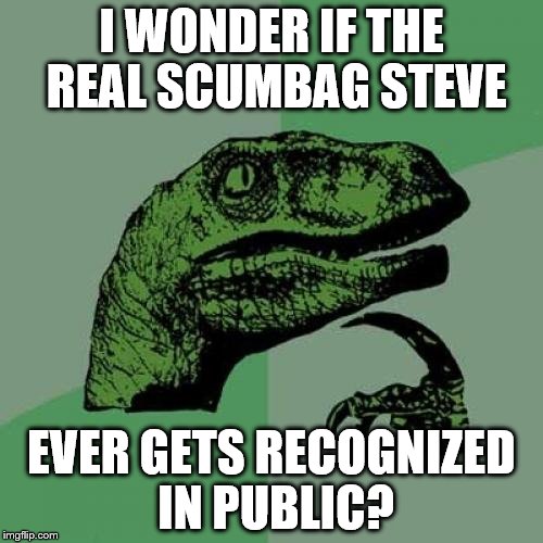 Philosoraptor | I WONDER IF THE REAL SCUMBAG STEVE; EVER GETS RECOGNIZED IN PUBLIC? | image tagged in memes,philosoraptor | made w/ Imgflip meme maker