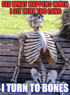 Waiting Skeleton | SEE WHAT HAPPENS WHEN I SIT HERE TOO LONG; I TURN TO BONES | image tagged in memes,waiting skeleton | made w/ Imgflip meme maker