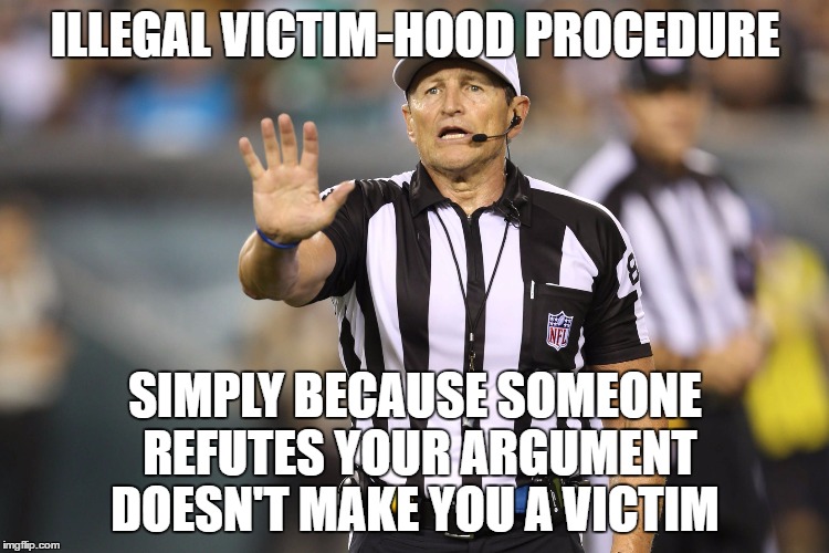 Ed Hochuli Fallacy Referee | ILLEGAL VICTIM-HOOD PROCEDURE; SIMPLY BECAUSE SOMEONE REFUTES YOUR ARGUMENT DOESN'T MAKE YOU A VICTIM | image tagged in ed hochuli fallacy referee | made w/ Imgflip meme maker