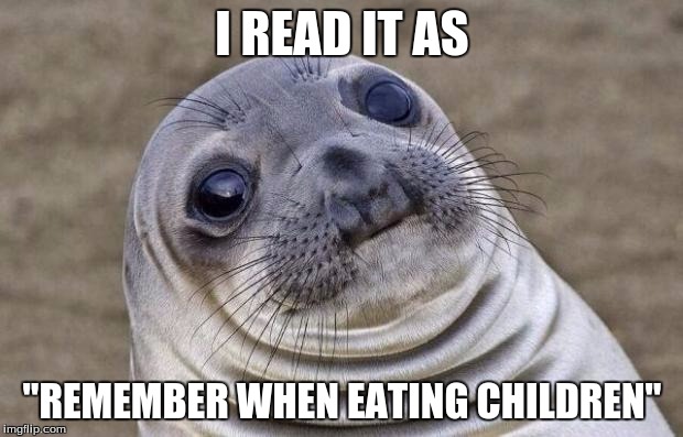 Awkward Moment Sealion Meme | I READ IT AS "REMEMBER WHEN EATING CHILDREN" | image tagged in memes,awkward moment sealion | made w/ Imgflip meme maker