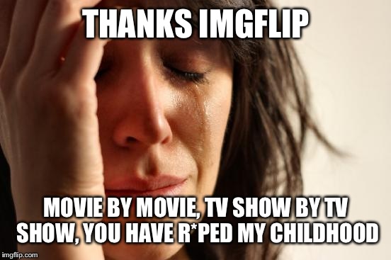 First World Problems Meme | THANKS IMGFLIP MOVIE BY MOVIE, TV SHOW BY TV SHOW, YOU HAVE R*PED MY CHILDHOOD | image tagged in memes,first world problems | made w/ Imgflip meme maker