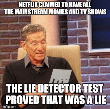 Maury Lie Detector Meme | NETFLIX CLAIMED TO HAVE ALL THE MAINSTREAM MOVIES AND TV SHOWS; THE LIE DETECTOR TEST PROVED THAT WAS A LIE | image tagged in memes,maury lie detector | made w/ Imgflip meme maker