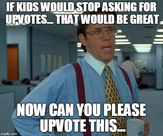 Seriously... For The Upvotes... | IF KIDS WOULD STOP ASKING FOR UPVOTES... THAT WOULD BE GREAT; NOW CAN YOU PLEASE UPVOTE THIS... | image tagged in memes,that would be great,upvote | made w/ Imgflip meme maker