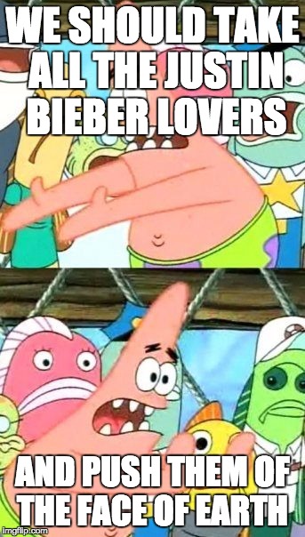 Put It Somewhere Else Patrick | WE SHOULD TAKE ALL THE JUSTIN BIEBER LOVERS; AND PUSH THEM OF THE FACE OF EARTH | image tagged in memes,put it somewhere else patrick | made w/ Imgflip meme maker