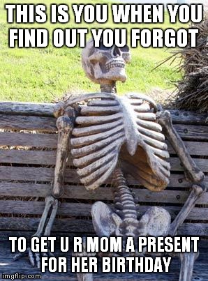 Waiting Skeleton | THIS IS YOU WHEN YOU FIND OUT YOU FORGOT; TO GET U R MOM A PRESENT FOR HER BIRTHDAY | image tagged in memes,waiting skeleton | made w/ Imgflip meme maker