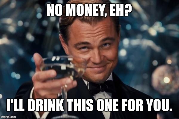 Leonardo Dicaprio Cheers Meme | NO MONEY, EH? I'LL DRINK THIS ONE FOR YOU. | image tagged in memes,leonardo dicaprio cheers | made w/ Imgflip meme maker