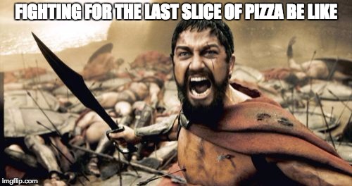 Sparta Leonidas | FIGHTING FOR THE LAST SLICE OF PIZZA BE LIKE | image tagged in memes,sparta leonidas | made w/ Imgflip meme maker