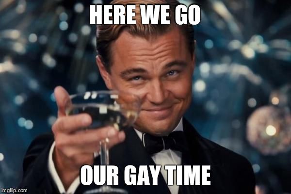 Leonardo Dicaprio Cheers | HERE WE GO; OUR GAY TIME | image tagged in memes,leonardo dicaprio cheers | made w/ Imgflip meme maker