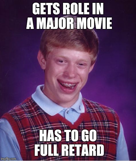 Bad Luck Brian Meme | GETS ROLE IN A MAJOR MOVIE; HAS TO GO FULL RETARD | image tagged in memes,bad luck brian | made w/ Imgflip meme maker
